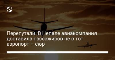 Перепутали. В Непале авиакомпания доставила пассажиров не в тот аэропорт – сюр - liga.net - Непал - Катманду