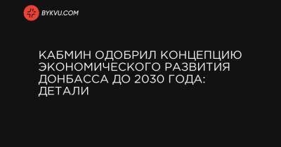 Алексей Резников - Кабмин одобрил концепцию экономического развития Донбасса до 2030 года: детали - bykvu.com - Луганская обл. - Донецкая обл.