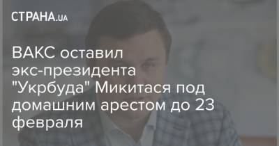 ВАКС оставил экс-президента "Укрбуда" Микитася под домашним арестом до 23 февраля - strana.ua