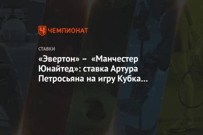 Артур Петросьян - «Эвертон» – «Манчестер Юнайтед»: ставка Артура Петросьяна на игру Кубка английской лиги - championat.com