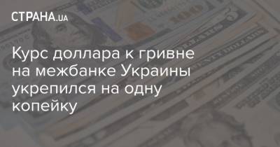 Курс доллара к гривне на межбанке Украины укрепился на одну копейку - strana.ua