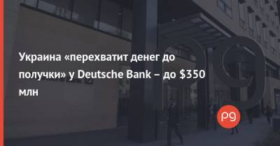 Денис Шмыгаль - Украина «перехватит денег до получки» у Deutsche Bank – до $350 млн - thepage.ua - Украина