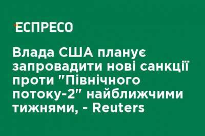 Дональд Трамп - Власти США планируют ввести новые санкции против "Северного потока-2" в ближайшие недели, - Reuters - ru.espreso.tv - США