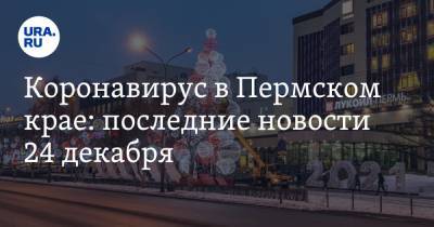 Коронавирус в Пермском крае: последние новости 24 декабря. Магазины массово наказывают, корпоративы отменяют - ura.news - Пермский край - Ухань