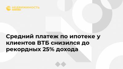 Средний платеж по ипотеке у клиентов ВТБ снизился до рекордных 25% дохода - realty.ria.ru - Москва