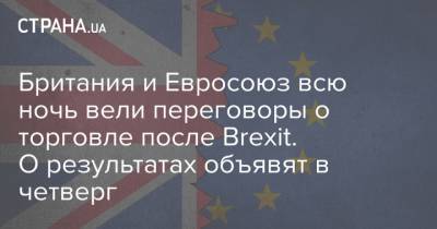 Британия и Евросоюз всю ночь вели переговоры о торговле после Brexit. О результатах объявят в четверг - strana.ua - Англия - Брюссель