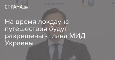 Дмитрий Кулеба - На время локдауна путешествия будут разрешены - глава МИД Украины - strana.ua