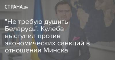 Дмитрий Кулеба - "Не требую душить Беларусь". Кулеба выступил против экономических санкций в отношении Минска - strana.ua - Белоруссия - Минск