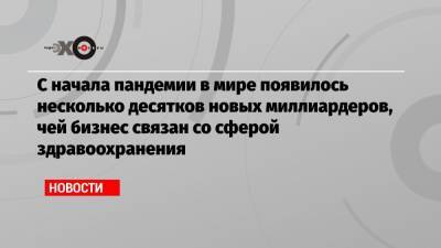 С начала пандемии в мире появилось несколько десятков новых миллиардеров, чей бизнес связан со сферой здравоохранения - echo.msk.ru - Ухань