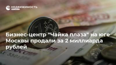 Бизнес-центр "Чайка плаза" на юге Москвы продали за 2 миллиарда рублей - realty.ria.ru - Москва