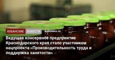 Ведущее консервное предприятие Краснодарского края стало участником нацпроекта «Производительность труда и поддержка занятости» - kubnews.ru - Краснодарский край