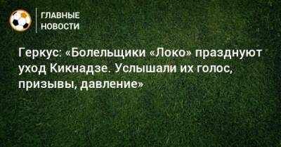 Илья Геркус - Василий Кикнадзе - Геркус: «Болельщики «Локо» празднуют уход Кикнадзе. Услышали их голос, призывы, давление» - bombardir.ru