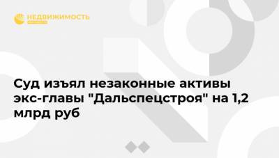 Андрей Иванов - Суд изъял незаконные активы экс-главы "Дальспецстроя" на 1,2 млрд руб - realty.ria.ru - Москва - Хабаровск