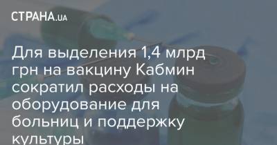 Для выделения 1,4 млрд грн на вакцину Кабмин сократил расходы на оборудование для больниц и поддержку культуры - strana.ua