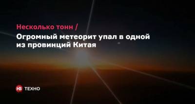 Несколько тонн. Огромный метеорит упал в одной из провинций Китая - nv.ua - Китай - Киев - Китай