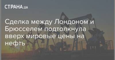Сделка между Лондоном и Брюсселем подтолкнула вверх мировые цены на нефть - strana.ua - Киев - Англия - Лондон - Нью-Йорк - Брюссель