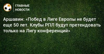 Андрей Аршавин - Аршавин: «Побед в Лиге Европы не будет еще 50 лет. Клубы РПЛ будут претендовать только на Лигу конференций» - bombardir.ru