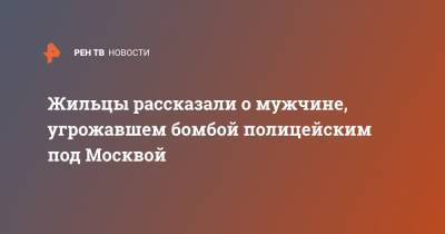 Жильцы рассказали о мужчине, угрожавшем бомбой полицейским под Москвой - ren.tv - Москва