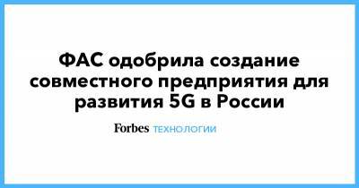 ФАС одобрила создание совместного предприятия для развития 5G в России - forbes.ru