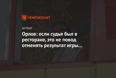 Геннадий Орлов - Игорь Панин - Орлов: если судья был в ресторане, это не повод отменять результат игры «Сочи» — «Спартак» - championat.com - Сочи