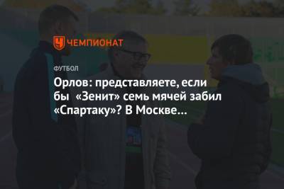 Геннадий Орлов - Доменико Тедеско - Орлов: представляете, если бы «Зенит» семь мячей забил «Спартаку»? В Москве был бы траур - championat.com - Москва - Сочи