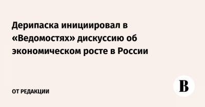 Олег Дерипаска - Дерипаска инициировал в «Ведомостях» дискуссию об экономическом росте в России - vedomosti.ru