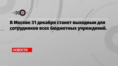 В Москве 31 декабря станет выходным для сотрудников всех бюджетных учреждений. - echo.msk.ru - Москва - Сергей Собянин