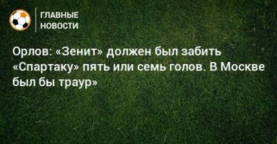 Геннадий Орлов - Доменико Тедеско - Орлов: «Зенит» должен был забить «Спартаку» пять или семь голов. В Москве был бы траур» - bombardir.ru - Москва - Сочи