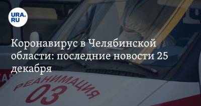 Коронавирус в Челябинской области: последние новости 25 декабря. Власти готовят решение по карантину, ковидные базы закрываются - ura.news - Челябинская обл. - Ухань