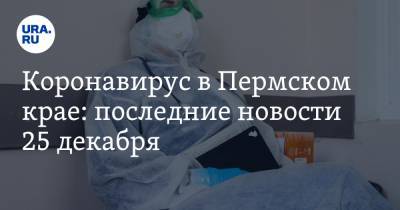 Коронавирус в Пермском крае: последние новости 25 декабря. Побит рекорд по числу заболевших детей - ura.news - Пермский край - Ухань