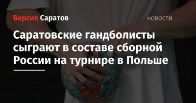 Александр Беляев - Саратовские гандболисты сыграют в составе сборной России на турнире в Польше - nversia.ru - Москва - Египет - Испания - Аргентина - Алжир
