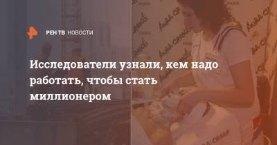 Анна Маркс - Исследователи узнали, кем надо работать, чтобы стать миллионером - ren.tv - Россия