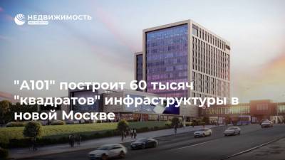 "А101" построит 60 тысяч "квадратов" инфраструктуры в новой Москве - realty.ria.ru - Москва - Строительство