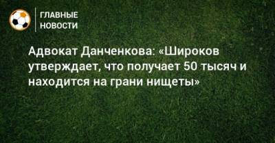 Роман Широков - Никита Данченков - Адвокат Данченкова: «Широков утверждает, что получает 50 тысяч и находится на грани нищеты» - bombardir.ru - Лагос