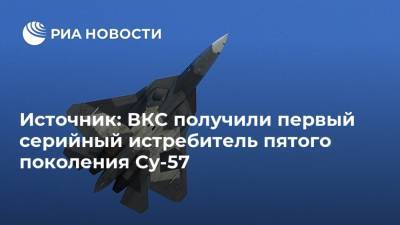 Сергей Чемезов - Источник: ВКС получили первый серийный истребитель пятого поколения Су-57 - ria.ru - Москва - Хабаровск