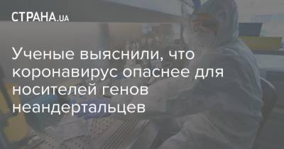 Ученые выяснили, что коронавирус опаснее для носителей генов неандертальцев - strana.ua - Швеция