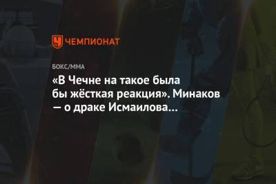 Магомед Исмаилов - Виталий Минаков - «В Чечне на такое была бы жёсткая реакция». Минаков — о драке Исмаилова и Минеева - championat.com - Москва - респ. Чечня