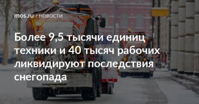 Петр Бирюков - Более 9,5 тысячи единиц техники и 40 тысяч рабочих ликвидируют последствия снегопада - mos.ru - Москва