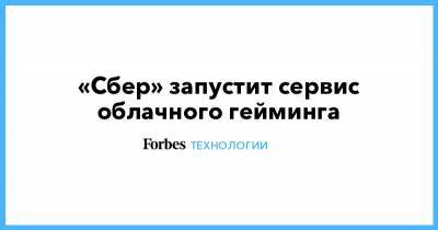 «Сбер» запустит сервис облачного гейминга - forbes.ru