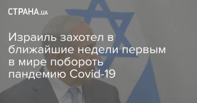 Биньямин Нетаньяху - Хези Леви - Израиль захотел в ближайшие недели первым в мире побороть пандемию Covid-19 - strana.ua - Израиль
