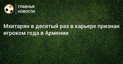 Генрих Мхитарян - Мхитарян в десятый раз в карьере признан игроком года в Армении - bombardir.ru - Астана