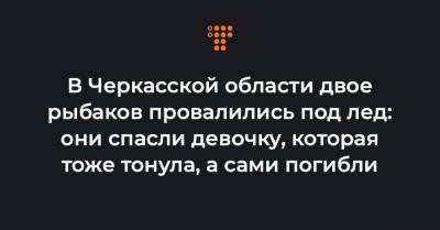 В Черкасской области двое рыбаков провалились под лед: они спасли девочку, которая тоже тонула, а сами погибли - hromadske.ua - Черкасская обл. - Черкесск