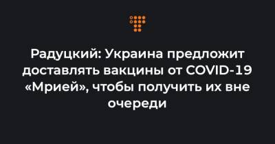 Михаил Радуцкий - Радуцкий: Украина предложит доставлять вакцины от COVID-19 «Мрией», чтобы получить их вне очереди - hromadske.ua