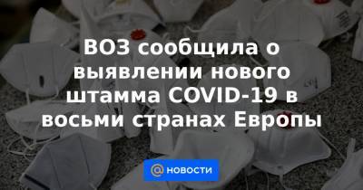 ВОЗ сообщила о выявлении нового штамма COVID-19 в восьми странах Европы - news.mail.ru - Англия - Лондон