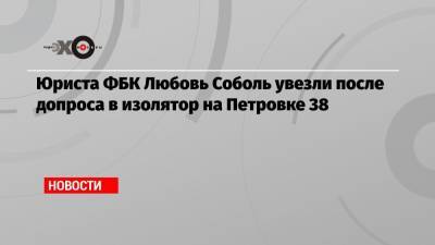 Любовь Соболь - Алексей Навальный - Иван Жданов - Константин Кудрявцев - Юриста ФБК Любовь Соболь увезли после допроса в изолятор на Петровке 38 - echo.msk.ru - Москва