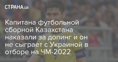 Капитана футбольной сборной Казахстана наказали за допинг и он не сыграет с Украиной в отборе на ЧМ-2022 - strana.ua - Казахстан - Катар