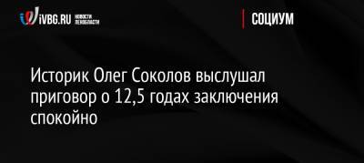 Олег Соколов - Анастасия Ещенко - Историк Олег Соколов выслушал приговор о 12,5 годах заключения спокойно - ivbg.ru - Россия - Санкт-Петербург