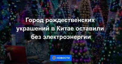 Город рождественских украшений в Китае оставили без электроэнергии - news.mail.ru