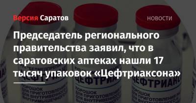Роман Бусаргин - Председатель регионального правительства заявил, что в саратовских аптеках нашли 17 тысяч упаковок «Цефтриаксона» - nversia.ru - Саратовская обл.