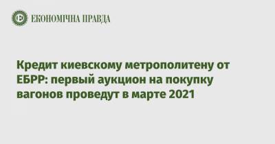 Кредит киевскому метрополитену от ЕБРР: первый аукцион на покупку вагонов проведут в марте 2021 - epravda.com.ua - Киев